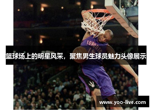 篮球场上的明星风采，聚焦男生球员魅力头像展示