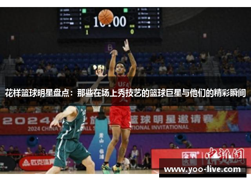 花样篮球明星盘点：那些在场上秀技艺的篮球巨星与他们的精彩瞬间